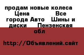 продам новые колеса › Цена ­ 11 000 - Все города Авто » Шины и диски   . Пензенская обл.